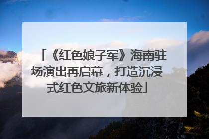 《红色娘子军》海南驻场演出再启幕，打造沉浸式红色文旅新体验