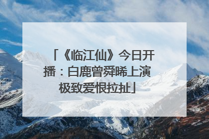 《临江仙》今日开播：白鹿曾舜晞上演极致爱恨拉扯