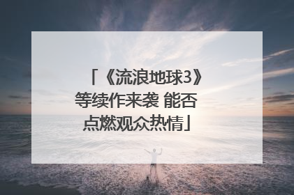 《流浪地球3》等续作来袭 能否点燃观众热情