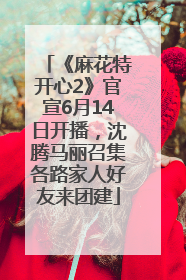《麻花特开心2》官宣6月14日开播，沈腾马丽召集各路家人好友来团建