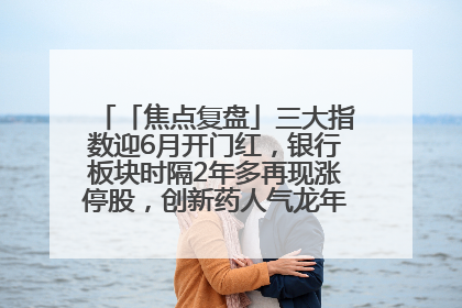 「焦点复盘」三大指数迎6月开门红，银行板块时隔2年多再现涨停股，创新药人气龙年内飙涨超3倍