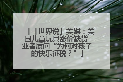 「世界说」美媒：美国儿童玩具涨价缺货 业者质问“为何对孩子的快乐征税？”