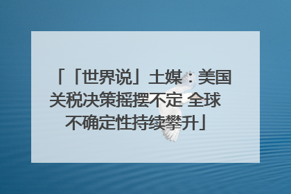 「世界说」土媒：美国关税决策摇摆不定 全球不确定性持续攀升