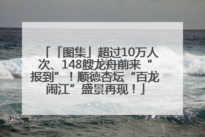 「图集」超过10万人次、148艘龙舟前来“报到”！顺德杏坛“百龙闹江”盛景再现！