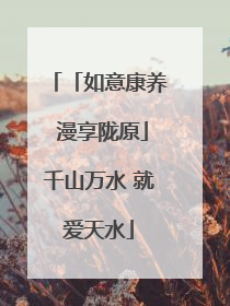 「如意康养 漫享陇原」千山万水 就爱天水