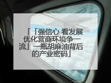 「强信心 看发展 优化营商环境争一流」一瓶胡麻油背后的产业密码