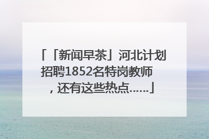 「新闻早茶」河北计划招聘1852名特岗教师，还有这些热点……