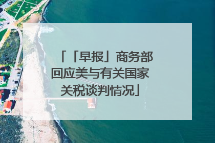 「早报」商务部回应美与有关国家关税谈判情况