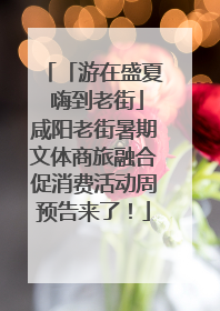 「游在盛夏 嗨到老街」咸阳老街暑期文体商旅融合促消费活动周预告来了！