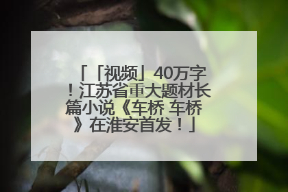 「视频」40万字！江苏省重大题材长篇小说《车桥 车桥》在淮安首发！