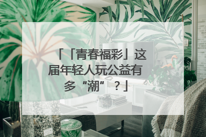 「青春福彩」这届年轻人玩公益有多“潮”？