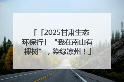 「2025甘肃生态环保行」“我在南山有棵树”，染绿凉州！