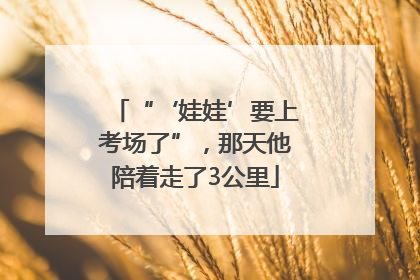 “‘娃娃’要上考场了”，那天他陪着走了3公里