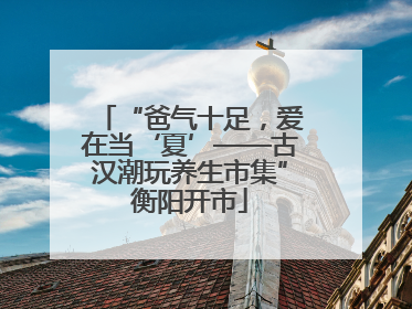 “爸气十足，爱在当‘夏’——古汉潮玩养生市集”衡阳开市