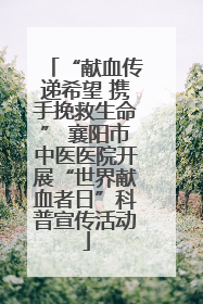 “献血传递希望 携手挽救生命” 襄阳市中医医院开展“世界献血者日”科普宣传活动
