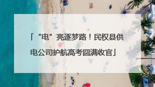 “电”亮逐梦路！民权县供电公司护航高考圆满收官