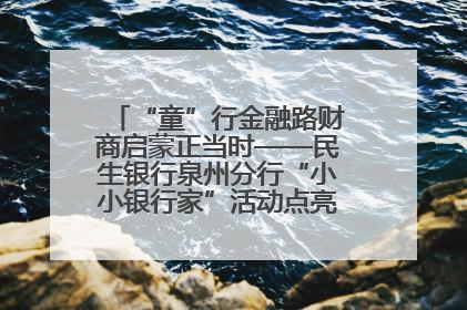 “童”行金融路财商启蒙正当时——民生银行泉州分行“小小银行家”活动点亮少年金融第一课