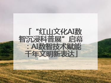 “红山文化AI数智沉浸科普展”启幕：AI数智技术赋能千年文明新表达