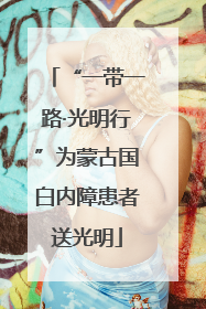 “一带一路·光明行”为蒙古国白内障患者送光明