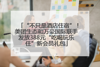 “不只是酒店住宿”！美团生态和万豪国际联手发放388元“吃喝玩乐住”新会员礼包