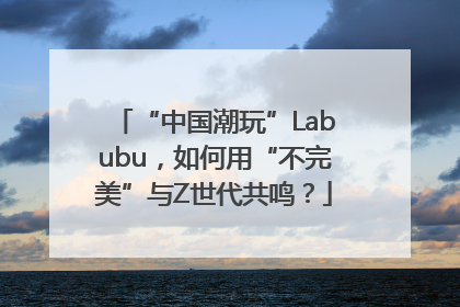 “中国潮玩”Labubu，如何用“不完美”与Z世代共鸣？