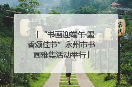 “书画迎端午·墨香颂佳节”永州市书画雅集活动举行