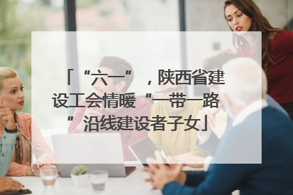 “六一”，陕西省建设工会情暖“一带一路”沿线建设者子女