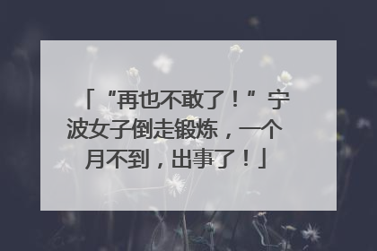 “再也不敢了！”宁波女子倒走锻炼，一个月不到，出事了！
