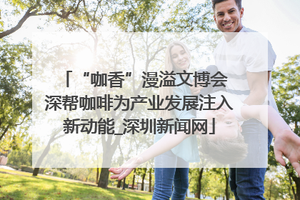 “咖香”漫溢文博会 深帮咖啡为产业发展注入新动能_深圳新闻网