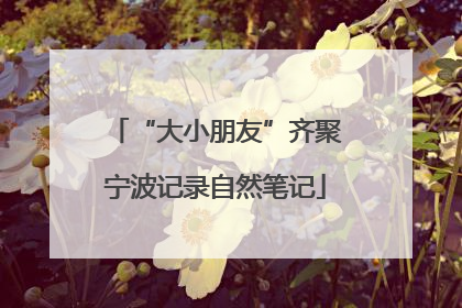 “大小朋友”齐聚宁波记录自然笔记