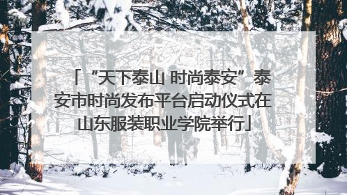 “天下泰山 时尚泰安”泰安市时尚发布平台启动仪式在山东服装职业学院举行