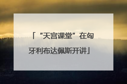 “天宫课堂”在匈牙利布达佩斯开讲