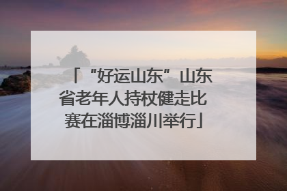 “好运山东”山东省老年人持杖健走比赛在淄博淄川举行