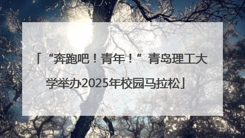 “奔跑吧！青年！”青岛理工大学举办2025年校园马拉松