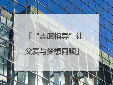 “志愿指导”让父爱与梦想同频