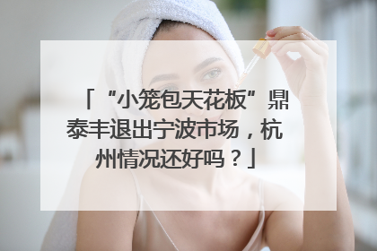 “小笼包天花板”鼎泰丰退出宁波市场，杭州情况还好吗？