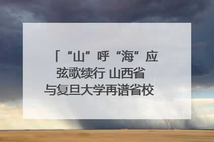 “山”呼“海”应 弦歌续行 山西省与复旦大学再谱省校合作新篇章