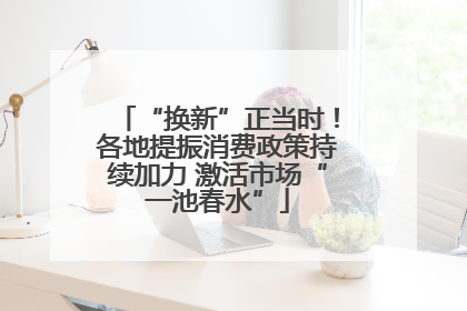 “换新”正当时！各地提振消费政策持续加力 激活市场“一池春水”