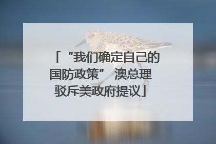 “我们确定自己的国防政策” 澳总理驳斥美政府提议