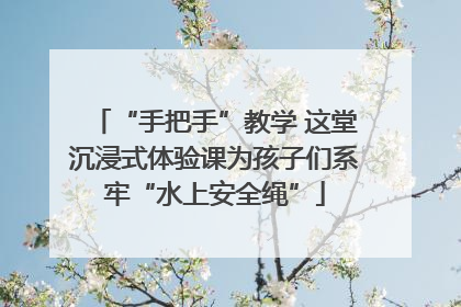 “手把手”教学 这堂沉浸式体验课为孩子们系牢“水上安全绳”