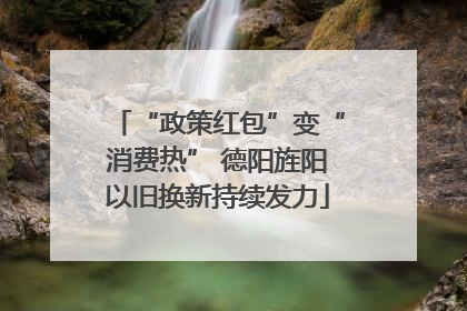 “政策红包”变“消费热” 德阳旌阳以旧换新持续发力