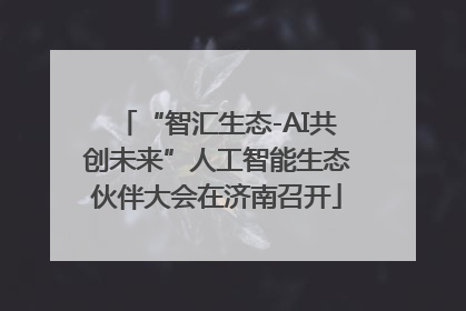 “智汇生态-AI共创未来”人工智能生态伙伴大会在济南召开
