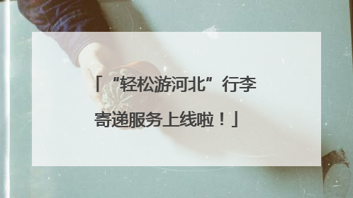 “轻松游河北”行李寄递服务上线啦！
