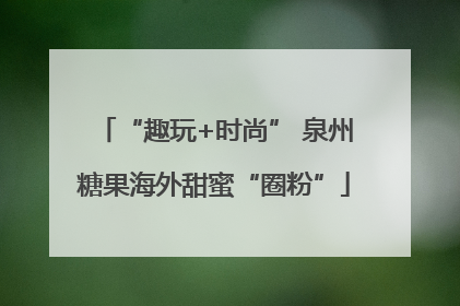 “趣玩+时尚” 泉州糖果海外甜蜜“圈粉”