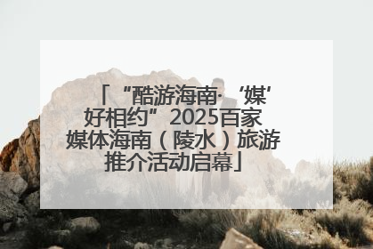 “酷游海南·‘媒’好相约”2025百家媒体海南（陵水）旅游推介活动启幕