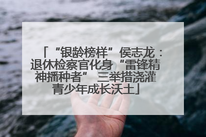 “银龄榜样”侯志龙：退休检察官化身“雷锋精神播种者” 三举措浇灌青少年成长沃土