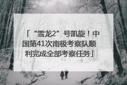“雪龙2”号凯旋！中国第41次南极考察队顺利完成全部考察任务