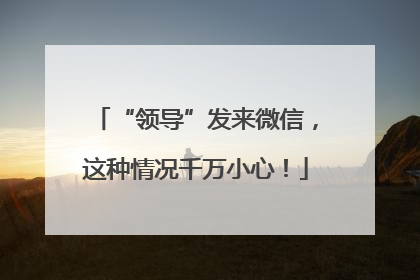 “领导”发来微信，这种情况千万小心！