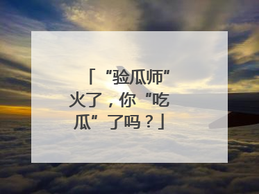 “验瓜师”火了，你“吃瓜”了吗？