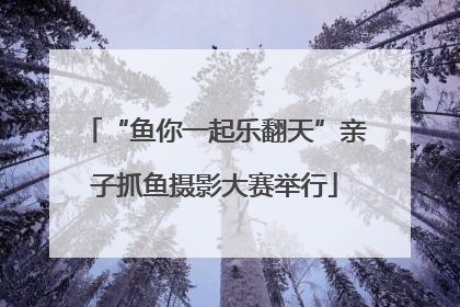 “鱼你一起乐翻天”亲子抓鱼摄影大赛举行